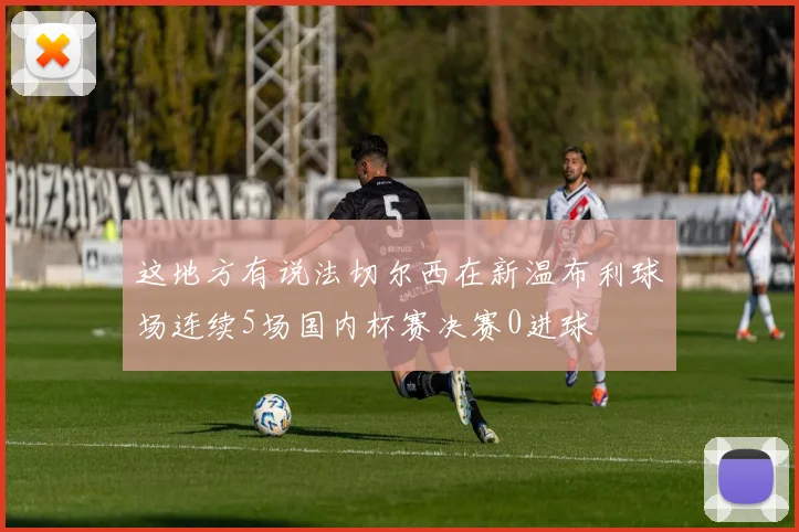 这地方有说法切尔西在新温布利球场连续5场国内杯赛决赛0进球