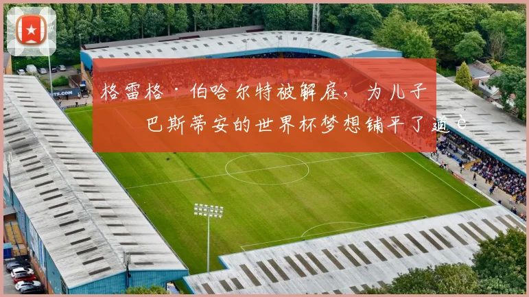 格雷格·伯哈尔特被解雇，为儿子塞巴斯蒂安的世界杯梦想铺平了道路